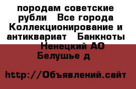 породам советские рубли - Все города Коллекционирование и антиквариат » Банкноты   . Ненецкий АО,Белушье д.